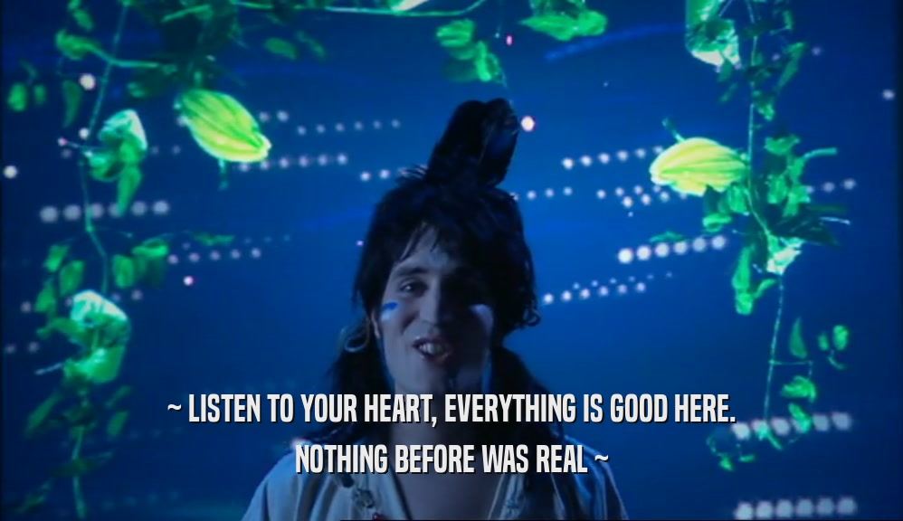 ~ LISTEN TO YOUR HEART, EVERYTHING IS GOOD HERE. NOTHING BEFORE WAS REAL ~ 