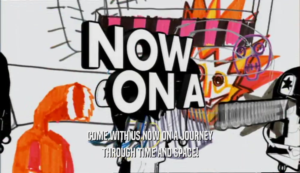 COME WITH US NOW ON A JOURNEY THROUGH TIME AND SPACE! 