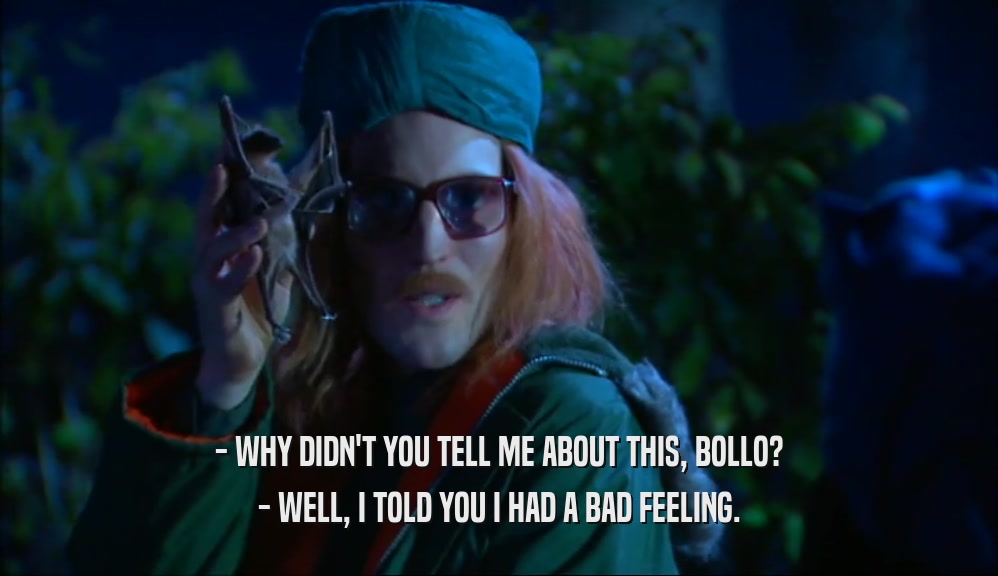 - WHY DIDN'T YOU TELL ME ABOUT THIS, BOLLO? - WELL, I TOLD YOU I HAD A BAD FEELING. 