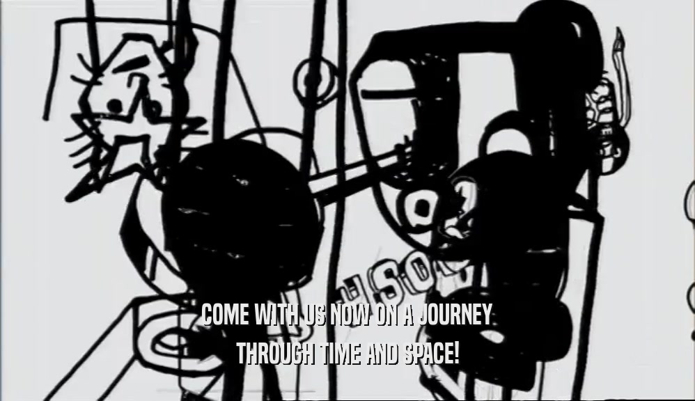 COME WITH US NOW ON A JOURNEY THROUGH TIME AND SPACE! 