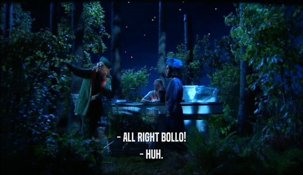 - ALL RIGHT BOLLO! - HUH. 