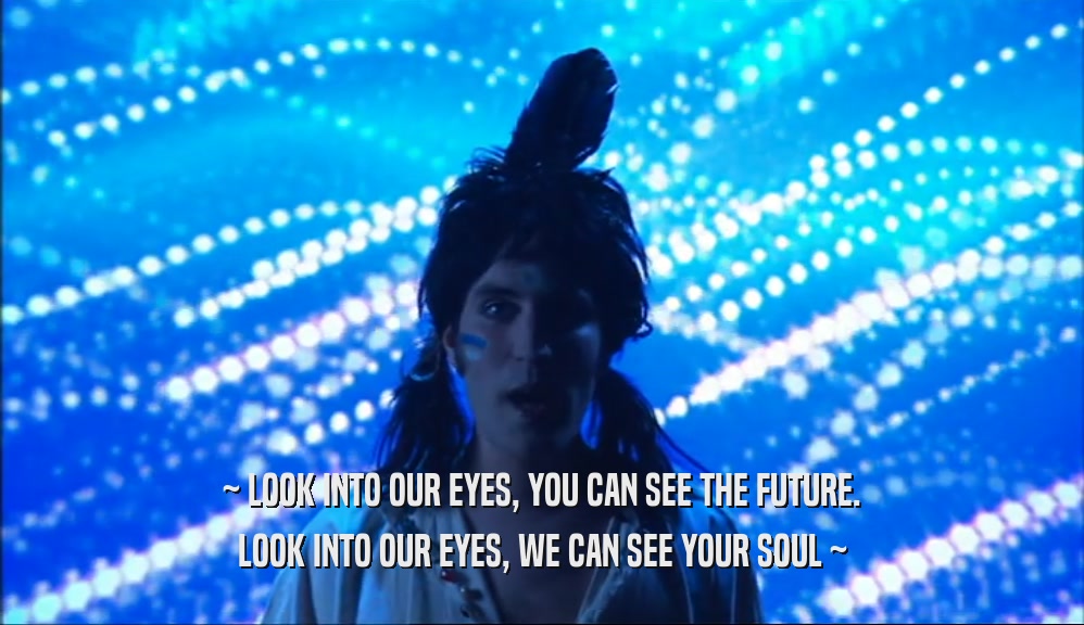~ LOOK INTO OUR EYES, YOU CAN SEE THE FUTURE. LOOK INTO OUR EYES, WE CAN SEE YOUR SOUL ~ 