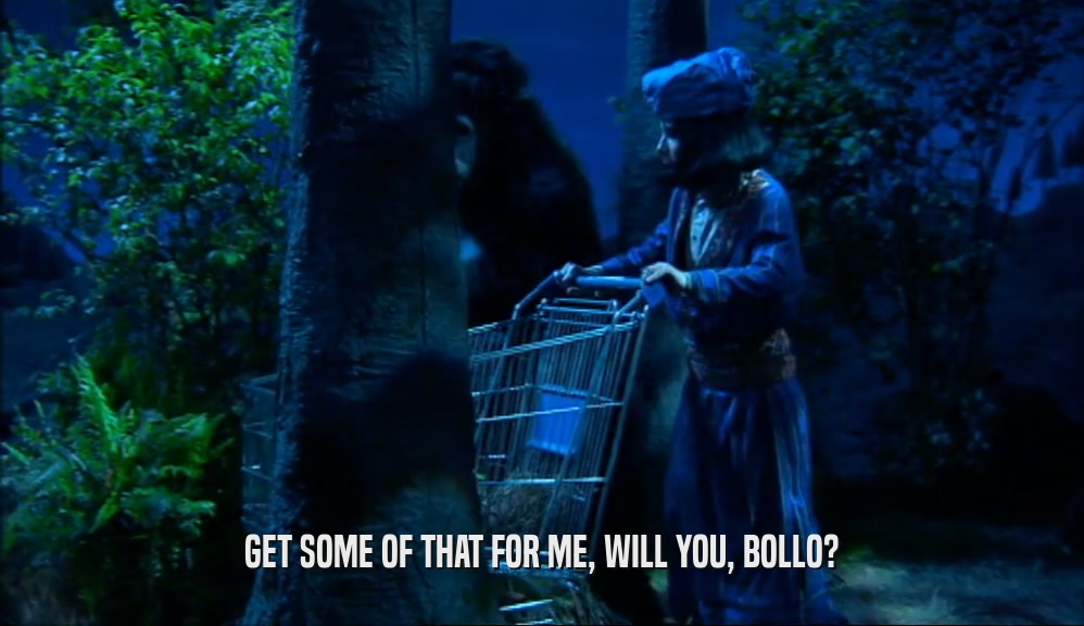 GET SOME OF THAT FOR ME, WILL YOU, BOLLO?  