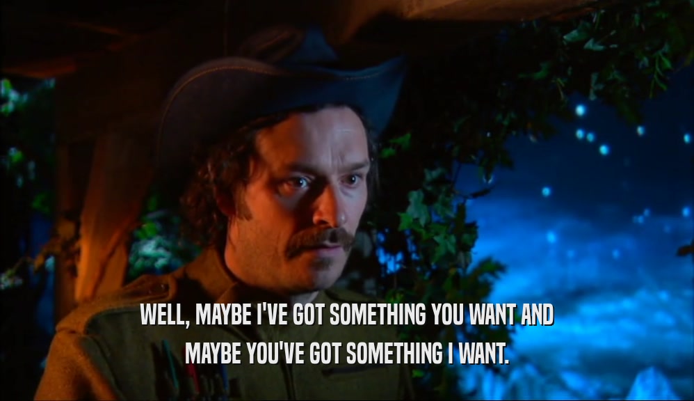 WELL, MAYBE I'VE GOT SOMETHING YOU WANT AND MAYBE YOU'VE GOT SOMETHING I WANT. 