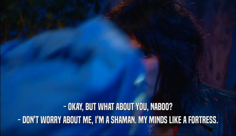 - OKAY, BUT WHAT ABOUT YOU, NABOO? - DON'T WORRY ABOUT ME, I'M A SHAMAN. MY MINDS LIKE A FORTRESS. 