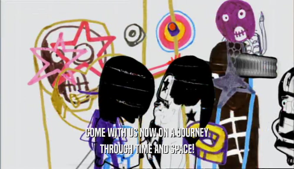 COME WITH US NOW ON A JOURNEY THROUGH TIME AND SPACE! 