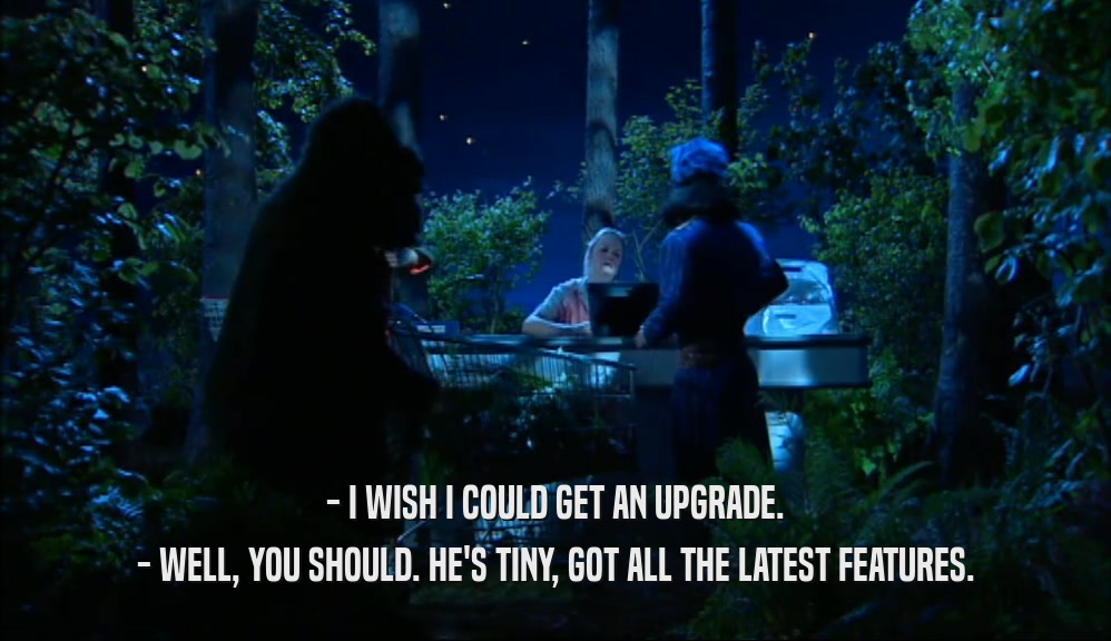 - I WISH I COULD GET AN UPGRADE. - WELL, YOU SHOULD. HE'S TINY, GOT ALL THE LATEST FEATURES. 