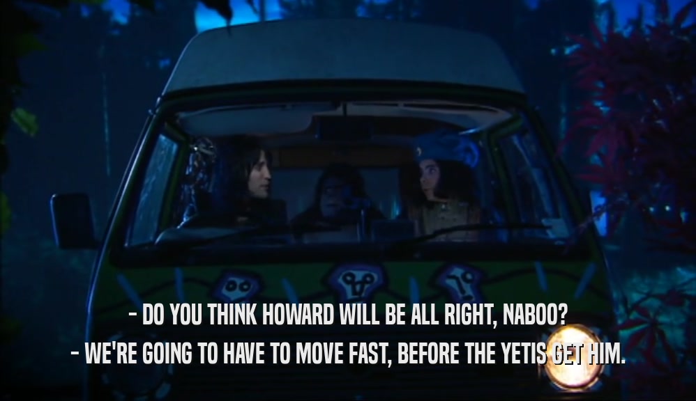 - DO YOU THINK HOWARD WILL BE ALL RIGHT, NABOO? - WE'RE GOING TO HAVE TO MOVE FAST, BEFORE THE YETIS GET HIM. 