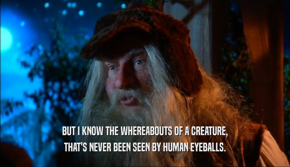 BUT I KNOW THE WHEREABOUTS OF A CREATURE,
 THAT'S NEVER BEEN SEEN BY HUMAN EYEBALLS.
 