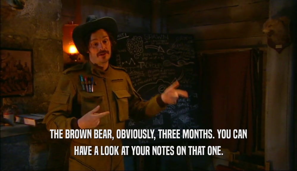 THE BROWN BEAR, OBVIOUSLY, THREE MONTHS. YOU CAN HAVE A LOOK AT YOUR NOTES ON THAT ONE. 