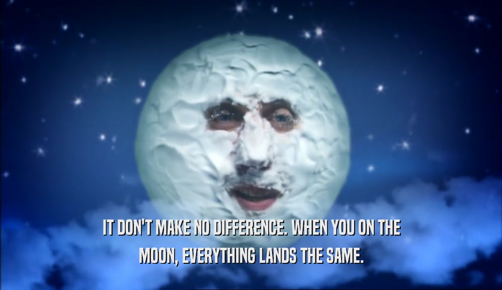 IT DON'T MAKE NO DIFFERENCE. WHEN YOU ON THE MOON, EVERYTHING LANDS THE SAME. 