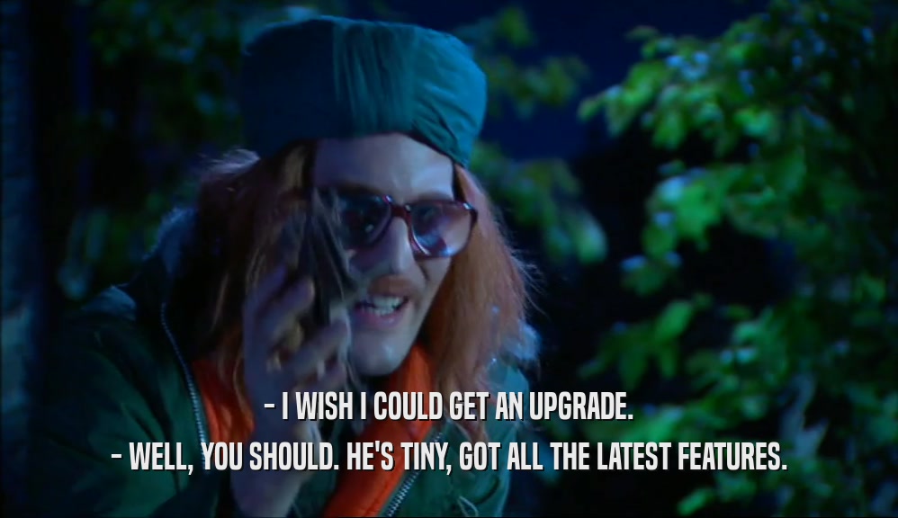 - I WISH I COULD GET AN UPGRADE. - WELL, YOU SHOULD. HE'S TINY, GOT ALL THE LATEST FEATURES. 