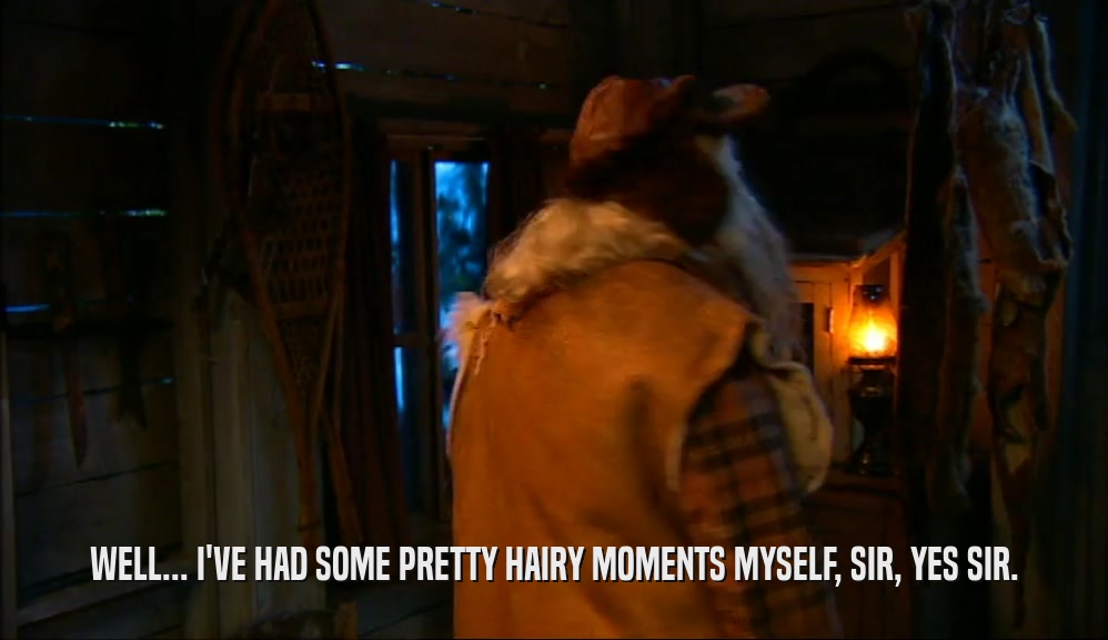 WELL... I'VE HAD SOME PRETTY HAIRY MOMENTS MYSELF, SIR, YES SIR.  