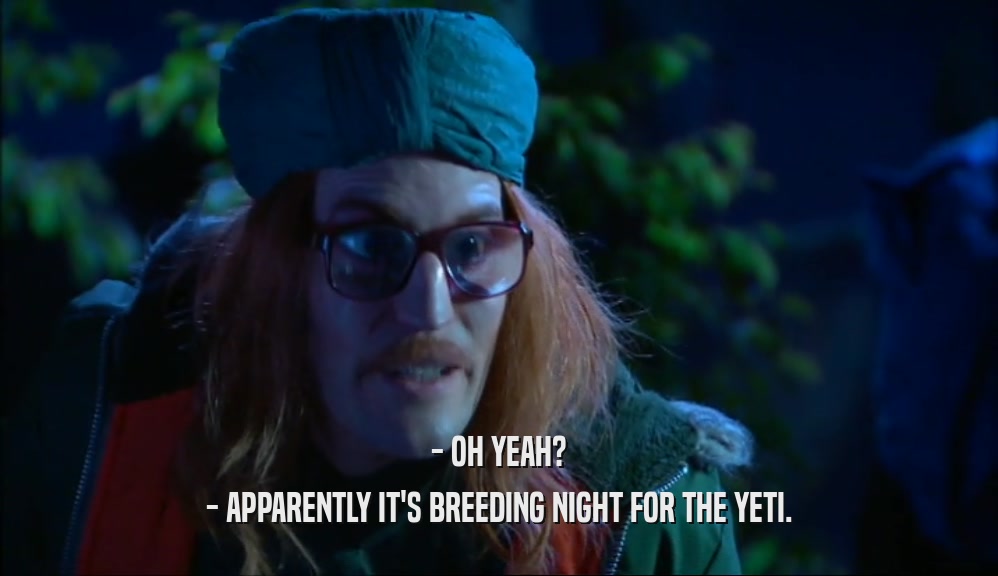 - OH YEAH?
 - APPARENTLY IT'S BREEDING NIGHT FOR THE YETI.
 