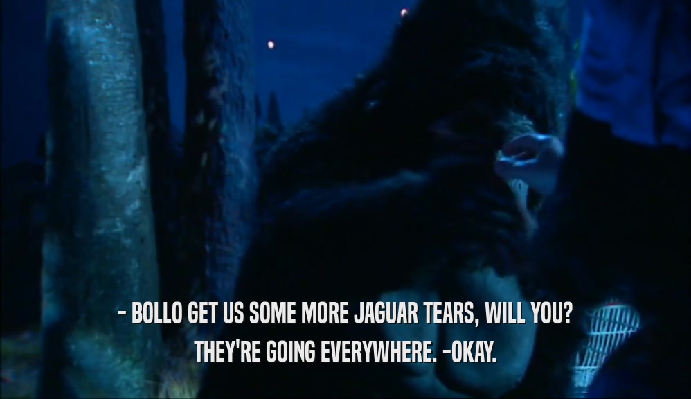- BOLLO GET US SOME MORE JAGUAR TEARS, WILL YOU? THEY'RE GOING EVERYWHERE. -OKAY. 