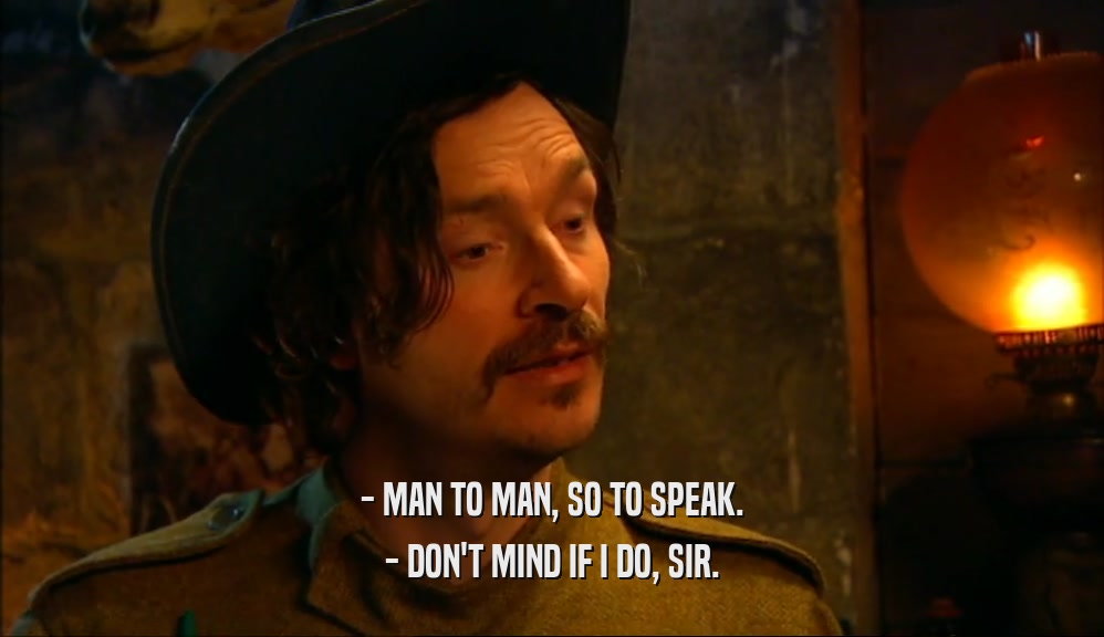 - MAN TO MAN, SO TO SPEAK. - DON'T MIND IF I DO, SIR. 