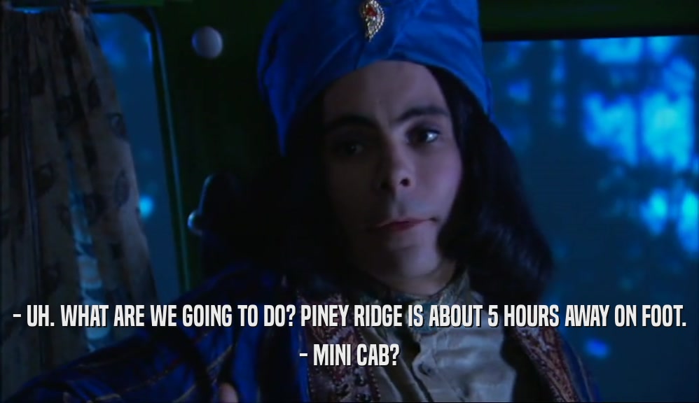 - UH. WHAT ARE WE GOING TO DO? PINEY RIDGE IS ABOUT 5 HOURS AWAY ON FOOT. - MINI CAB? 