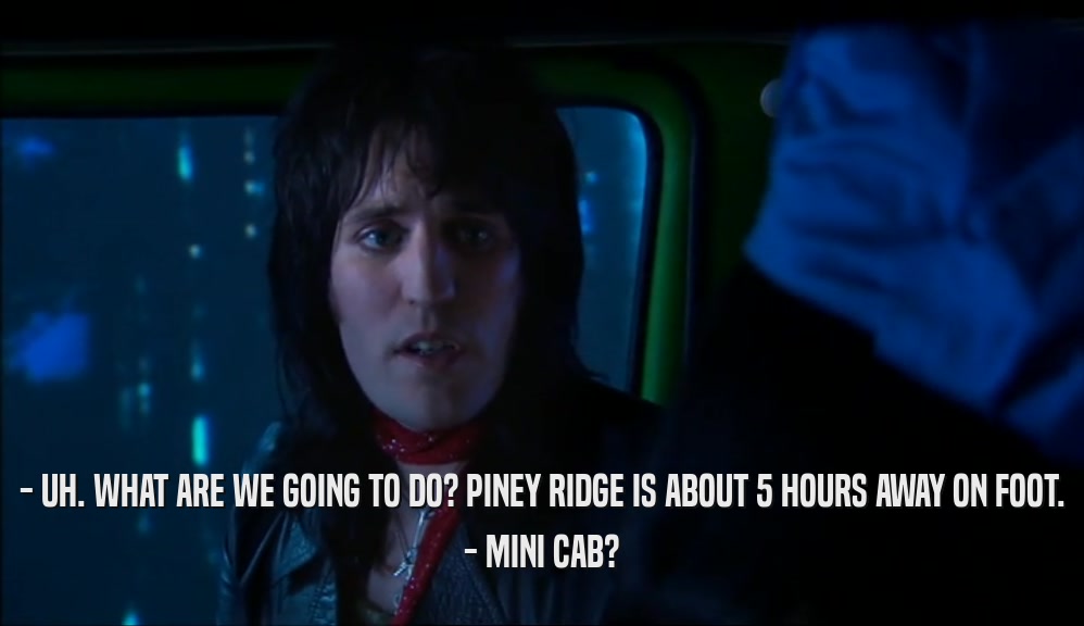 - UH. WHAT ARE WE GOING TO DO? PINEY RIDGE IS ABOUT 5 HOURS AWAY ON FOOT. - MINI CAB? 