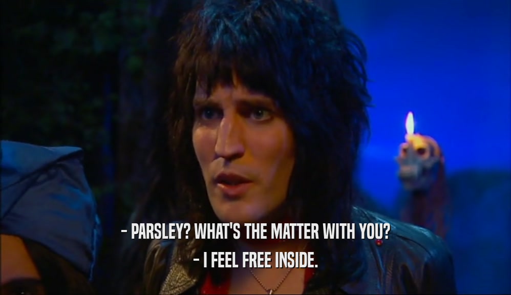 - PARSLEY? WHAT'S THE MATTER WITH YOU? - I FEEL FREE INSIDE. 