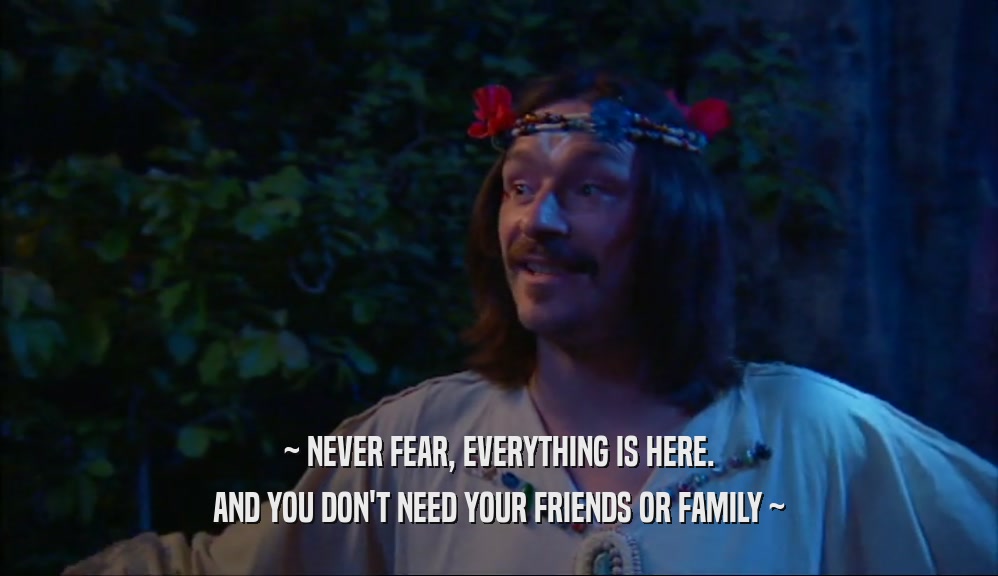 ~ NEVER FEAR, EVERYTHING IS HERE. AND YOU DON'T NEED YOUR FRIENDS OR FAMILY ~ 