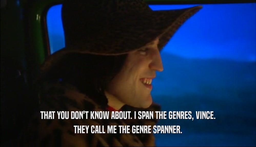 THAT YOU DON'T KNOW ABOUT. I SPAN THE GENRES, VINCE. THEY CALL ME THE GENRE SPANNER. 