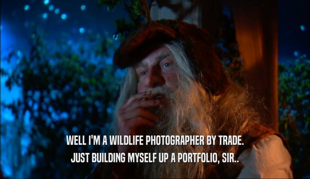 WELL I'M A WILDLIFE PHOTOGRAPHER BY TRADE. JUST BUILDING MYSELF UP A PORTFOLIO, SIR.. 