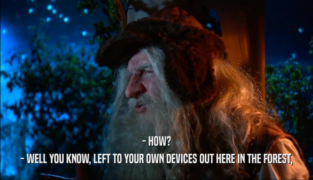 - HOW? - WELL YOU KNOW, LEFT TO YOUR OWN DEVICES OUT HERE IN THE FOREST, 