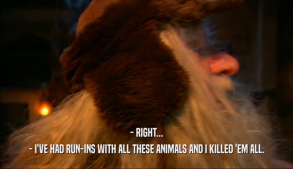 - RIGHT... - I'VE HAD RUN-INS WITH ALL THESE ANIMALS AND I KILLED 'EM ALL. 