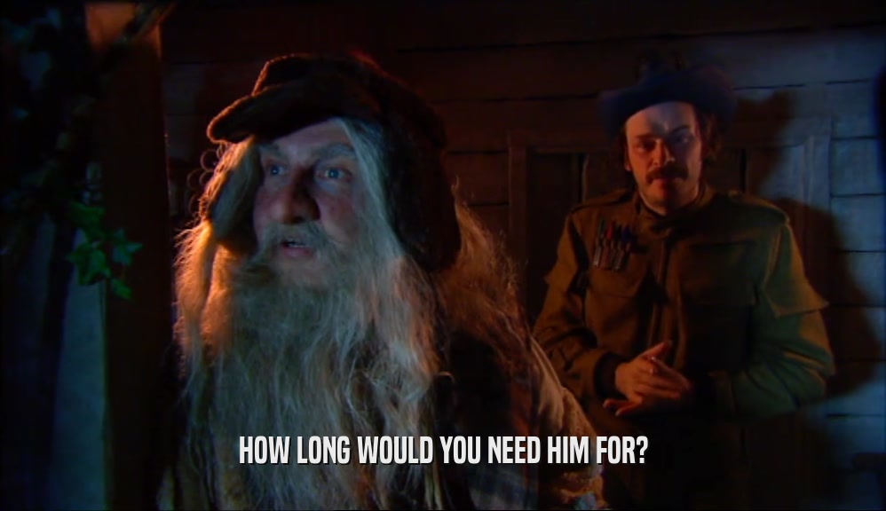 HOW LONG WOULD YOU NEED HIM FOR?  