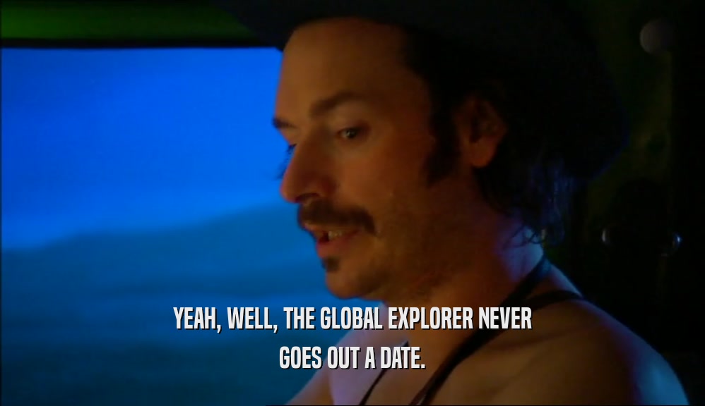 YEAH, WELL, THE GLOBAL EXPLORER NEVER
 GOES OUT A DATE.
 