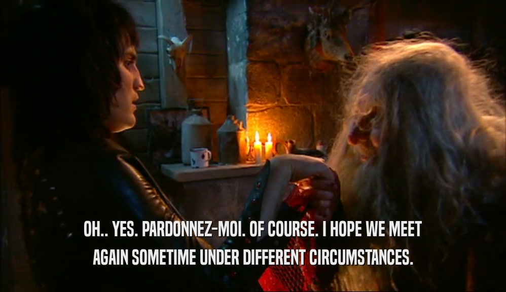 OH.. YES. PARDONNEZ-MOI. OF COURSE. I HOPE WE MEET AGAIN SOMETIME UNDER DIFFERENT CIRCUMSTANCES. 