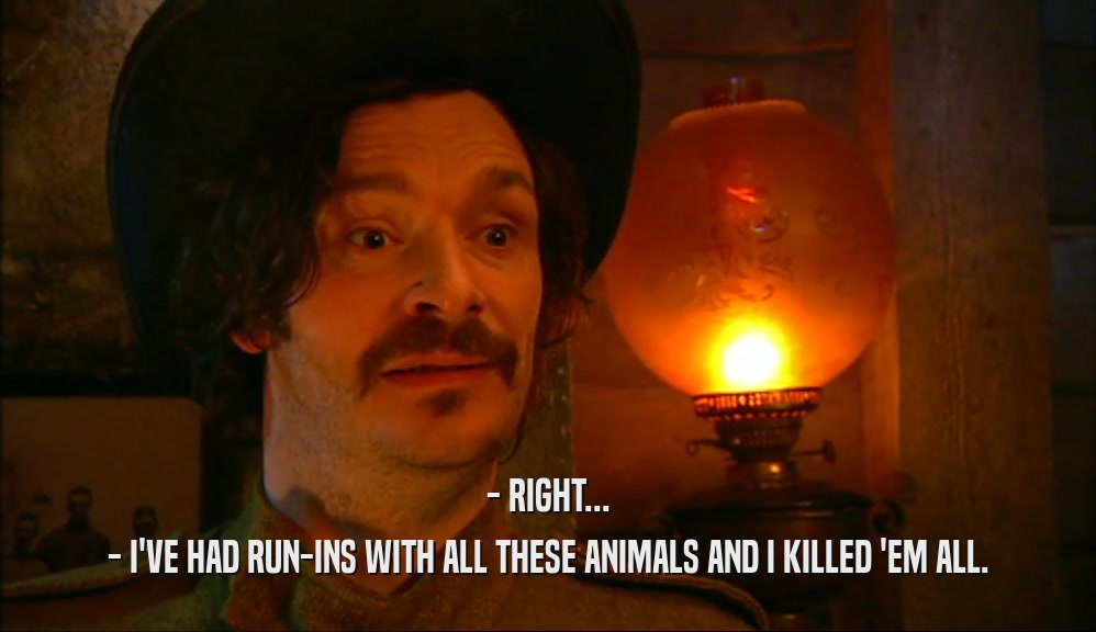 - RIGHT... - I'VE HAD RUN-INS WITH ALL THESE ANIMALS AND I KILLED 'EM ALL. 