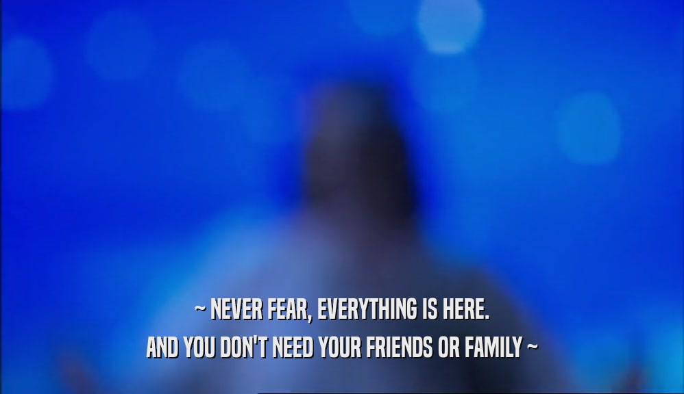 ~ NEVER FEAR, EVERYTHING IS HERE. AND YOU DON'T NEED YOUR FRIENDS OR FAMILY ~ 