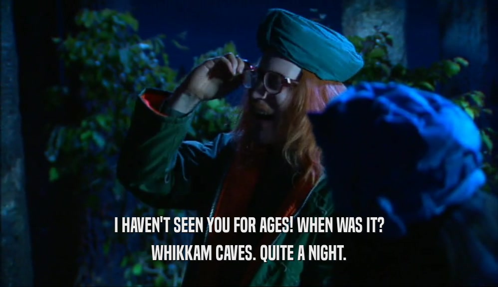 I HAVEN'T SEEN YOU FOR AGES! WHEN WAS IT? WHIKKAM CAVES. QUITE A NIGHT. 