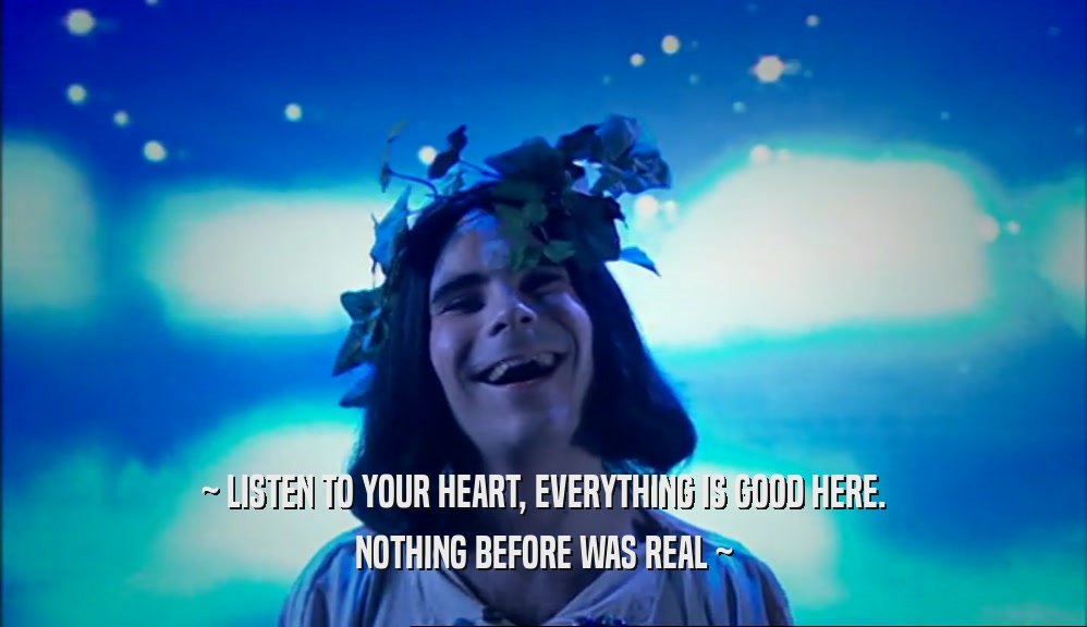 ~ LISTEN TO YOUR HEART, EVERYTHING IS GOOD HERE. NOTHING BEFORE WAS REAL ~ 
