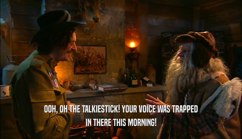 OOH, OH THE TALKIESTICK! YOUR VOICE WAS TRAPPED IN THERE THIS MORNING! 