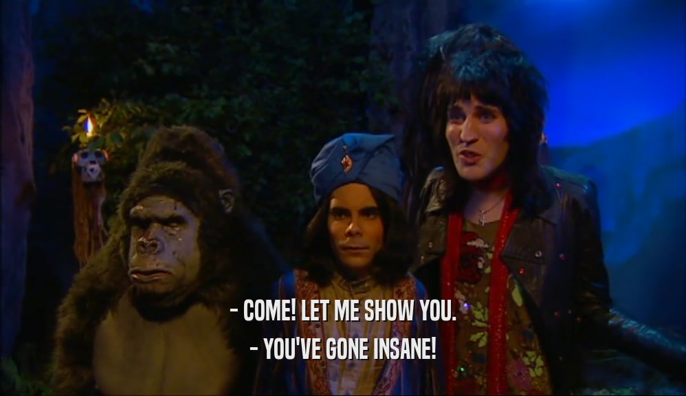 - COME! LET ME SHOW YOU. - YOU'VE GONE INSANE! 