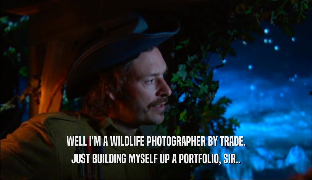 WELL I'M A WILDLIFE PHOTOGRAPHER BY TRADE. JUST BUILDING MYSELF UP A PORTFOLIO, SIR.. 