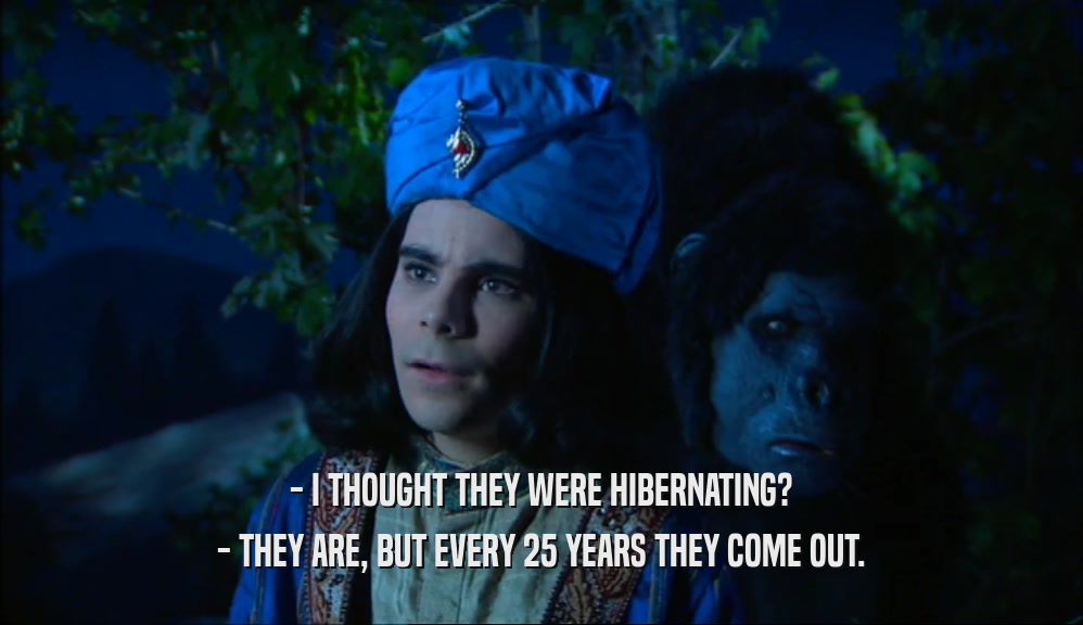 - I THOUGHT THEY WERE HIBERNATING?
 - THEY ARE, BUT EVERY 25 YEARS THEY COME OUT.
 
