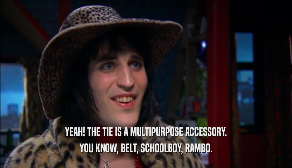 YEAH! THE TIE IS A MULTIPURPOSE ACCESSORY.
 YOU KNOW, BELT, SCHOOLBOY, RAMBO.
 