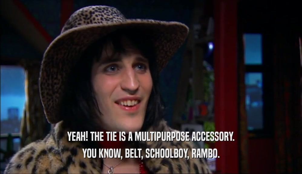 YEAH! THE TIE IS A MULTIPURPOSE ACCESSORY. YOU KNOW, BELT, SCHOOLBOY, RAMBO. 