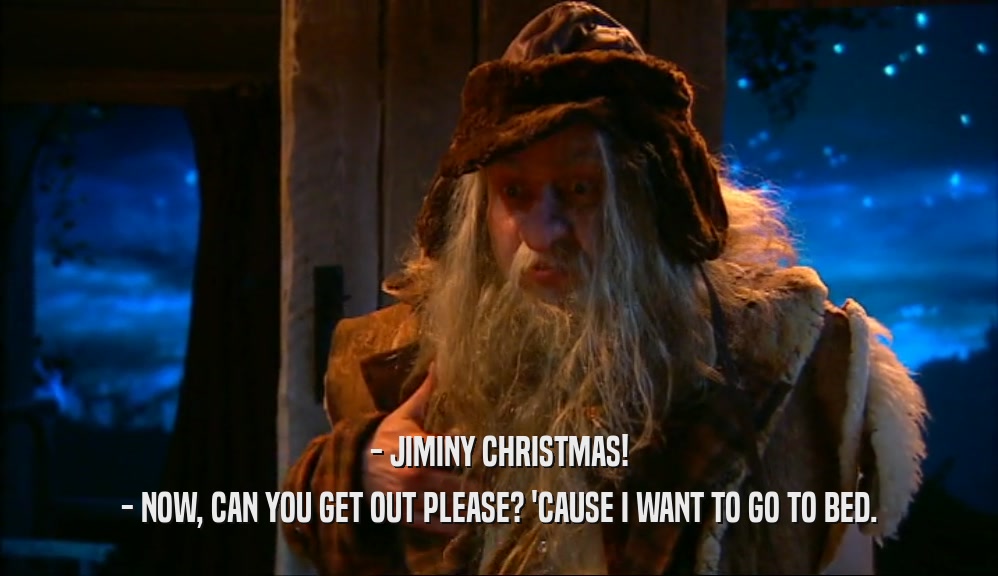 - JIMINY CHRISTMAS! - NOW, CAN YOU GET OUT PLEASE? 'CAUSE I WANT TO GO TO BED. 