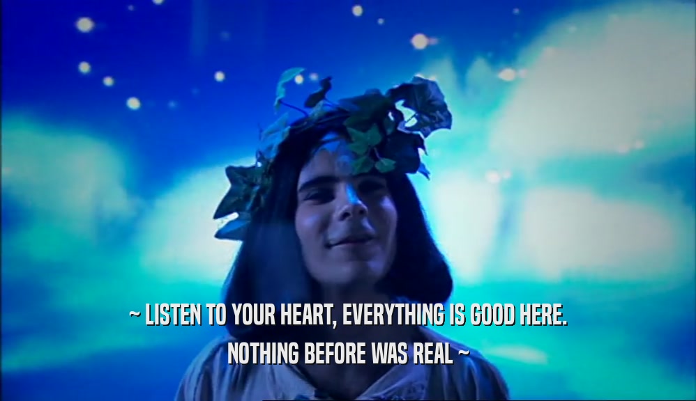 ~ LISTEN TO YOUR HEART, EVERYTHING IS GOOD HERE. NOTHING BEFORE WAS REAL ~ 