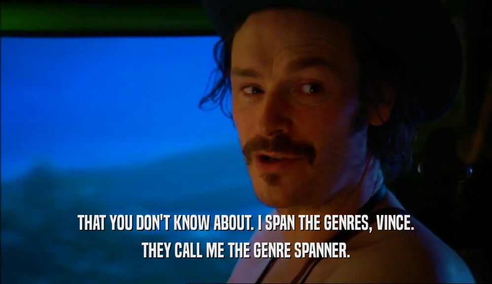 THAT YOU DON'T KNOW ABOUT. I SPAN THE GENRES, VINCE. THEY CALL ME THE GENRE SPANNER. 