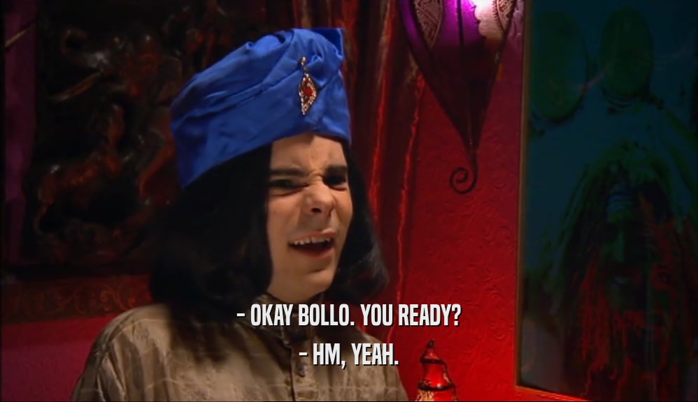 - OKAY BOLLO. YOU READY? - HM, YEAH. 