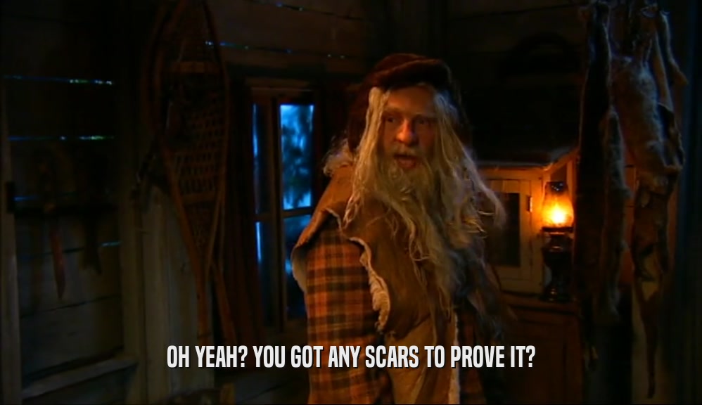 OH YEAH? YOU GOT ANY SCARS TO PROVE IT?  