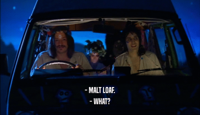 - MALT LOAF.
 - WHAT?
 