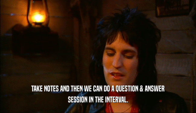 TAKE NOTES AND THEN WE CAN DO A QUESTION & ANSWER SESSION IN THE INTERVAL. 