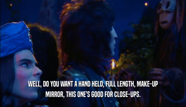 WELL, DO YOU WANT A HAND HELD, FULL LENGTH, MAKE-UP MIRROR, THIS ONE'S GOOD FOR CLOSE-UPS. 