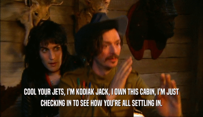 COOL YOUR JETS, I'M KODIAK JACK, I OWN THIS CABIN, I'M JUST CHECKING IN TO SEE HOW YOU'RE ALL SETTLING IN. 